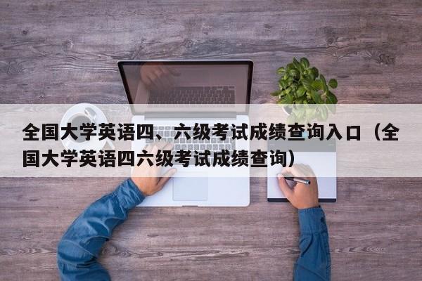 全国大学英语四、六级考试成绩查询入口（全国大学英语四六级考试成绩查询）