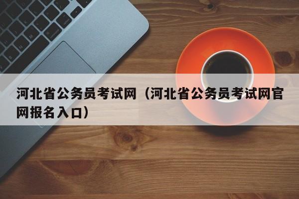 河北省公务员考试网（河北省公务员考试网官网报名入口）