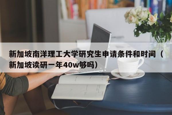 新加坡南洋理工大学研究生申请条件和时间（新加坡读研一年40w够吗）