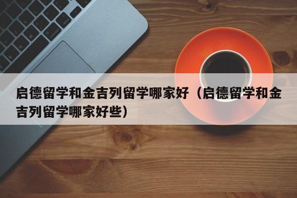 启德留学和金吉列留学哪家好（启德留学和金吉列留学哪家好些）