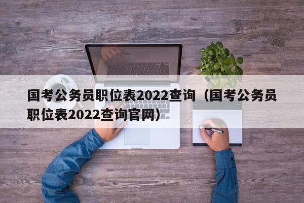 国考公务员职位表2022查询（国考公务员职位表2022查询官网）