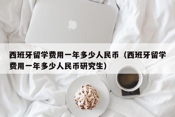 西班牙留学费用一年多少人民币（西班牙留学费用一年多少人民币研究生）