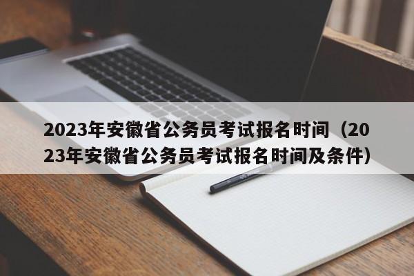 2023年安徽省公务员考试报名时间（2023年安徽省公务员考试报名时间及条件）