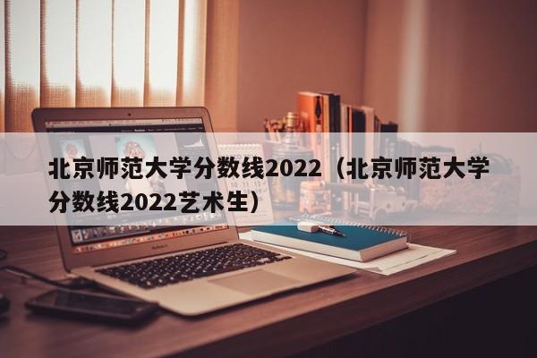 北京师范大学分数线2022（北京师范大学分数线2022艺术生）