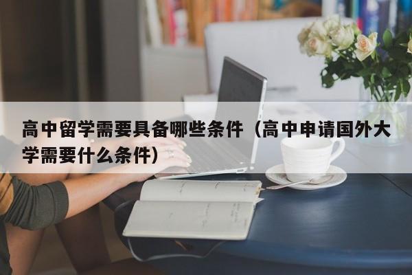 高中留学需要具备哪些条件（高中申请国外大学需要什么条件）