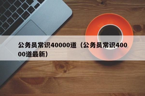 公务员常识40000道（公务员常识40000道最新）