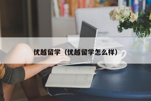 优越留学（优越留学怎么样）