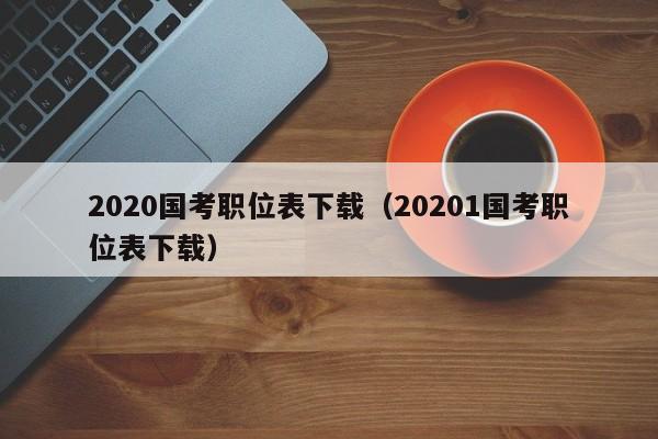 2020国考职位表下载（20201国考职位表下载）