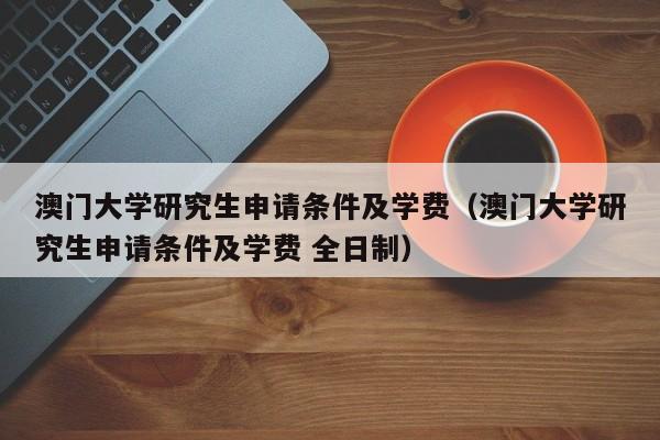 澳门大学研究生申请条件及学费（澳门大学研究生申请条件及学费 全日制）