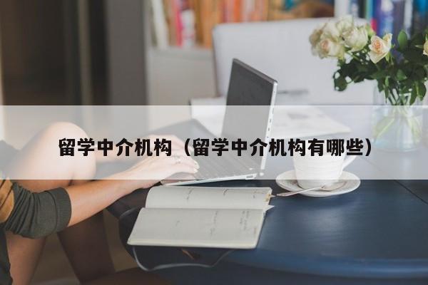 留学中介机构（留学中介机构有哪些）