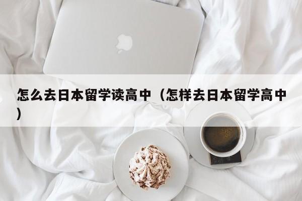 怎么去日本留学读高中（怎样去日本留学高中）