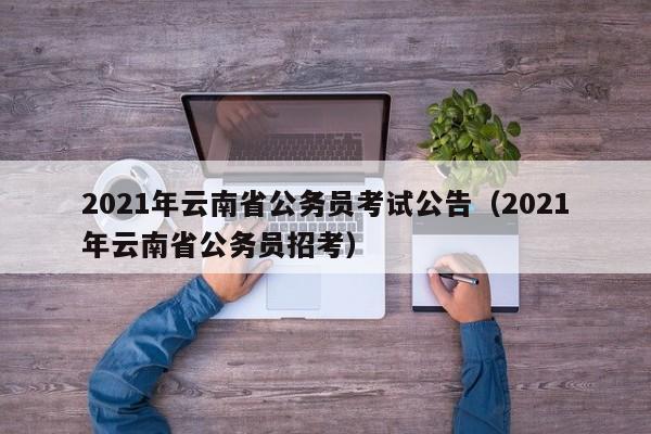 2021年云南省公务员考试公告（2021年云南省公务员招考）