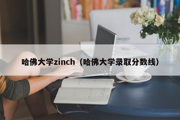 哈佛大学zinch（哈佛大学录取分数线）