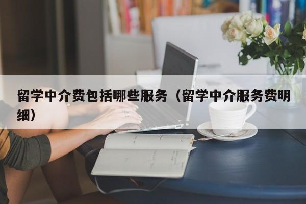 留学中介费包括哪些服务（留学中介服务费明细）