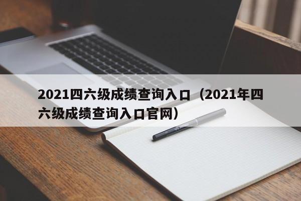 2021四六级成绩查询入口（2021年四六级成绩查询入口官网）