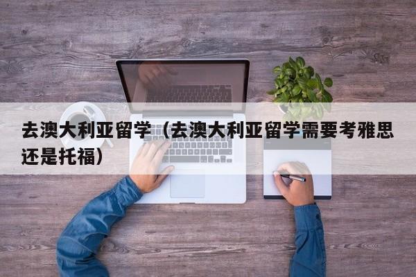 去澳大利亚留学（去澳大利亚留学需要考雅思还是托福）