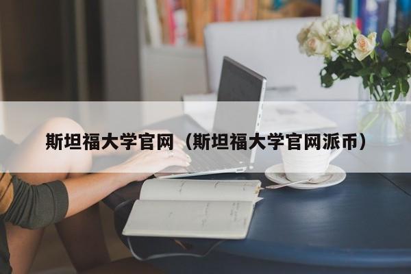 斯坦福大学官网（斯坦福大学官网派币）