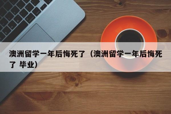 澳洲留学一年后悔死了（澳洲留学一年后悔死了 毕业）