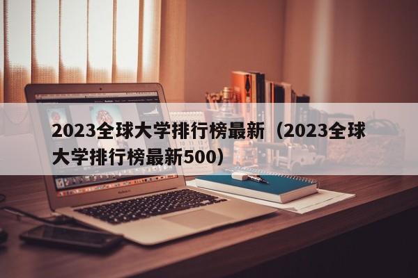 2023全球大学排行榜最新（2023全球大学排行榜最新500）