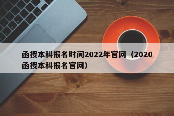 函授本科报名时间2022年官网（2020函授本科报名官网）