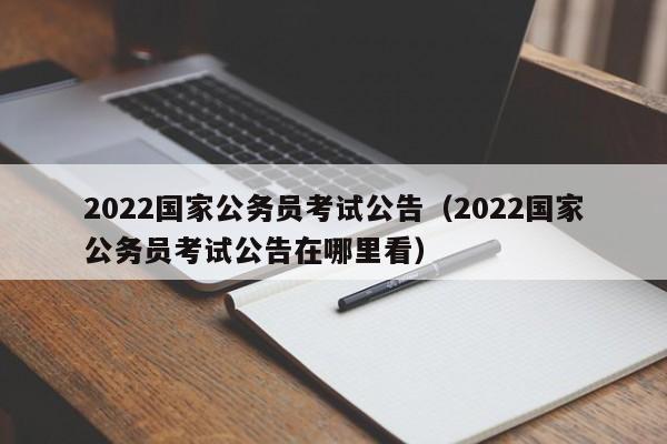 2022国家公务员考试公告（2022国家公务员考试公告在哪里看）