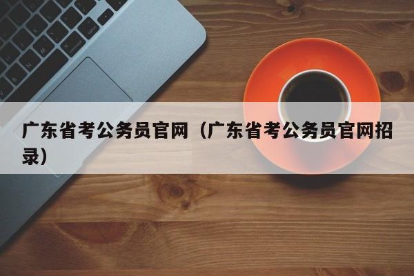 广东省考公务员官网（广东省考公务员官网招录）