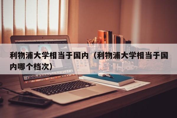 利物浦大学相当于国内（利物浦大学相当于国内哪个档次）