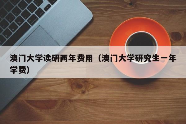 澳门大学读研两年费用（澳门大学研究生一年学费）