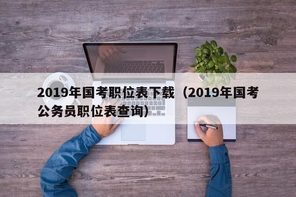 2019年国考职位表下载（2019年国考公务员职位表查询）