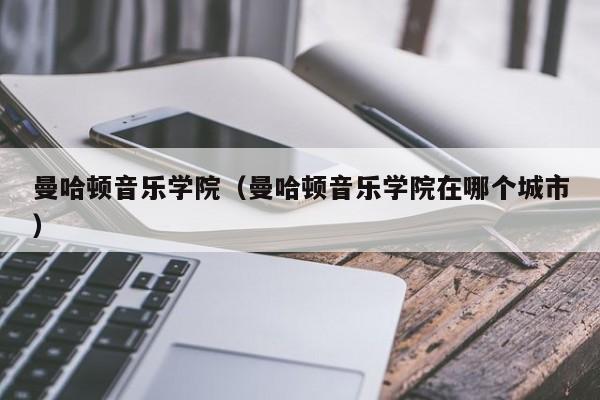 曼哈顿音乐学院（曼哈顿音乐学院在哪个城市）