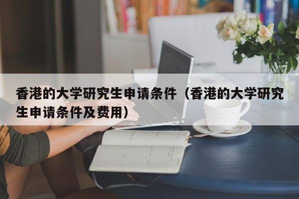 香港的大学研究生申请条件（香港的大学研究生申请条件及费用）