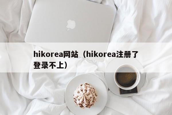 hikorea网站（hikorea注册了登录不上）