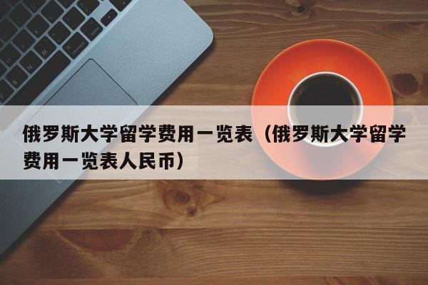 俄罗斯大学留学费用一览表（俄罗斯大学留学费用一览表人民币）