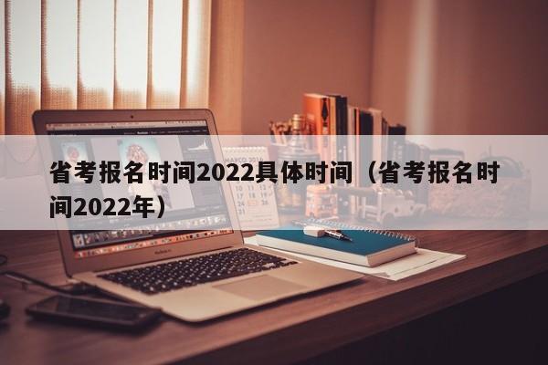 省考报名时间2022具体时间（省考报名时间2022年）