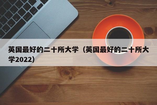 英国最好的二十所大学（英国最好的二十所大学2022）