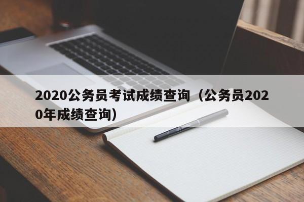 2020公务员考试成绩查询（公务员2020年成绩查询）