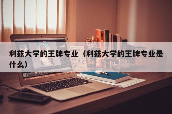 利兹大学的王牌专业（利兹大学的王牌专业是什么）