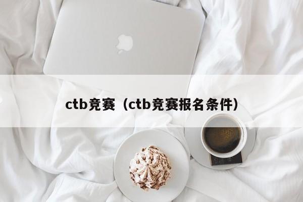 ctb竞赛（ctb竞赛报名条件）