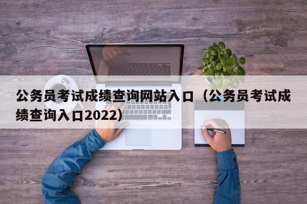 公务员考试成绩查询网站入口（公务员考试成绩查询入口2022）