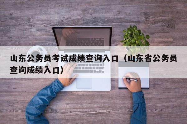 山东公务员考试成绩查询入口（山东省公务员查询成绩入口）