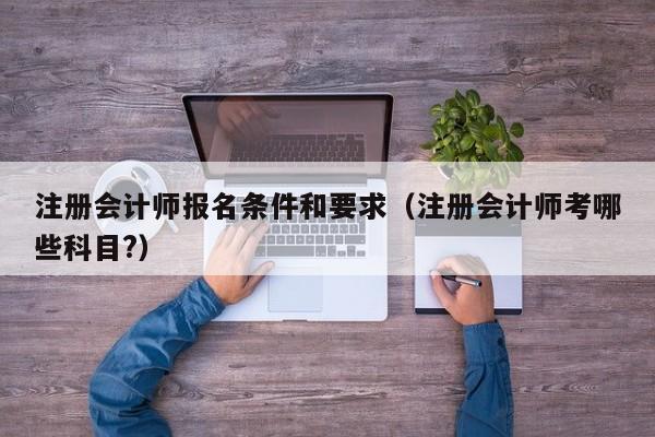 注册会计师报名条件和要求（注册会计师考哪些科目?）