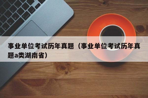 事业单位考试历年真题（事业单位考试历年真题a类湖南省）