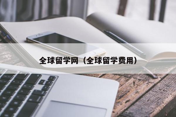 全球留学网（全球留学费用）