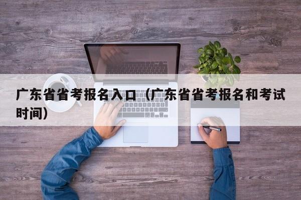 广东省省考报名入口（广东省省考报名和考试时间）