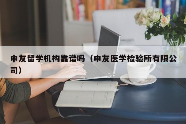 申友留学机构靠谱吗（申友医学检验所有限公司）