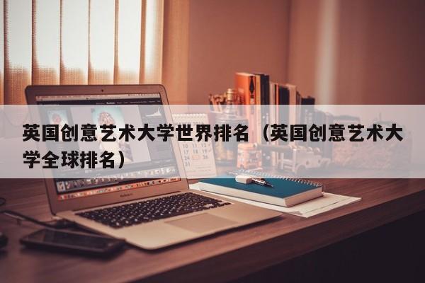 英国创意艺术大学世界排名（英国创意艺术大学全球排名）