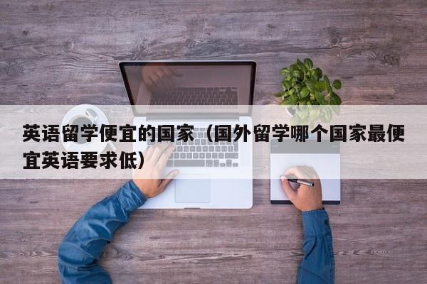 英语留学便宜的国家（国外留学哪个国家最便宜英语要求低）