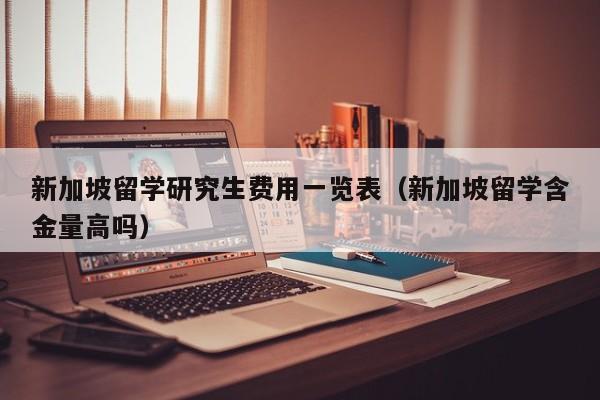 新加坡留学研究生费用一览表（新加坡留学含金量高吗）