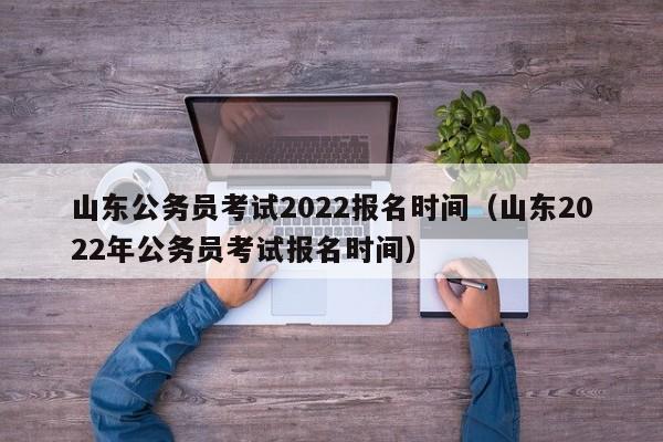 山东公务员考试2022报名时间（山东2022年公务员考试报名时间）