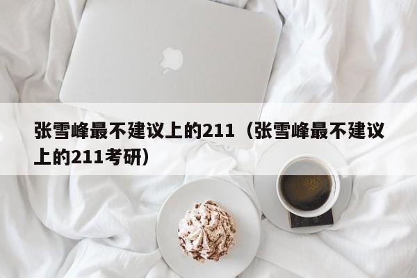 张雪峰最不建议上的211（张雪峰最不建议上的211考研）